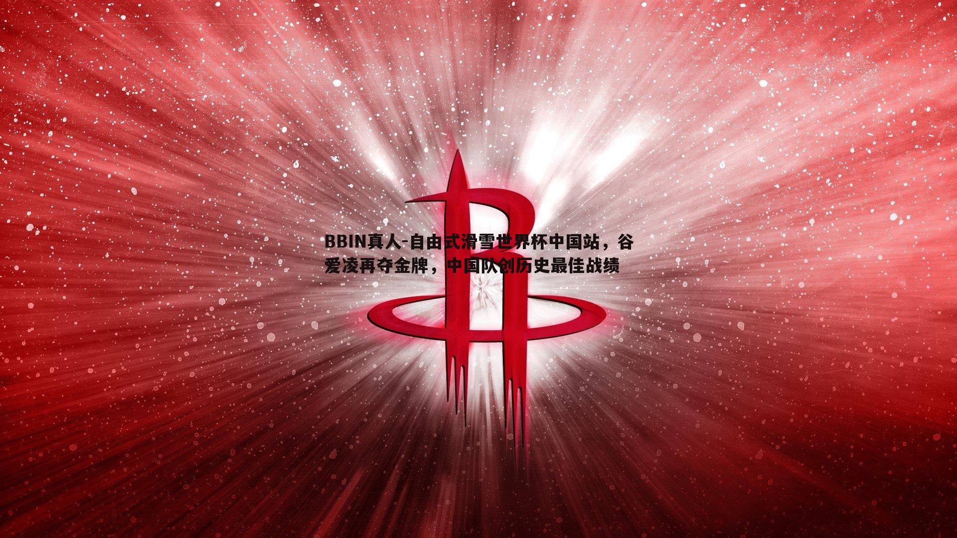 BBIN真人-自由式滑雪世界杯中国站，谷爱凌再夺金牌，中国队创历史最佳战绩