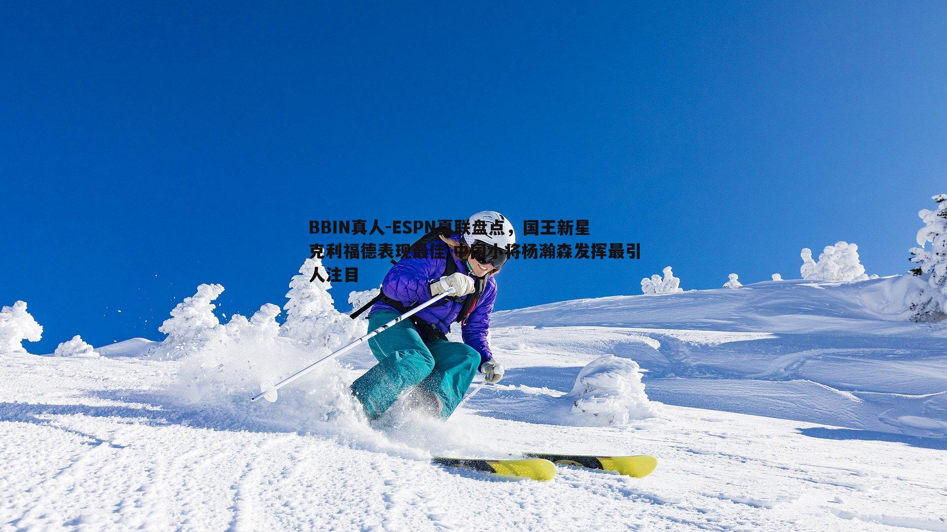 BBIN真人-ESPN夏联盘点，国王新星克利福德表现最佳 中国小将杨瀚森发挥最引人注目