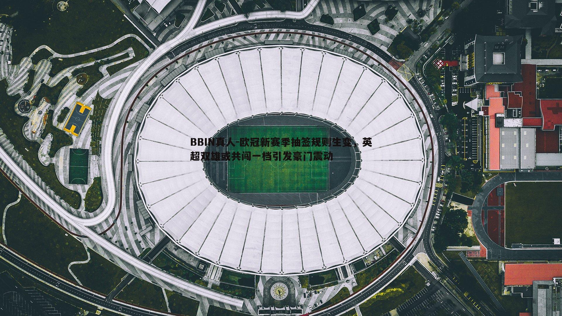 BBIN真人-欧冠新赛季抽签规则生变，英超双雄或共闯一档引发豪门震动