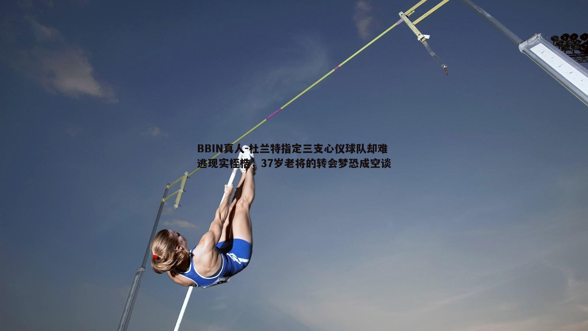 BBIN真人-杜兰特指定三支心仪球队却难逃现实桎梏，37岁老将的转会梦恐成空谈